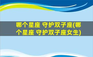 哪个星座 守护双子座(哪个星座 守护双子座女生)